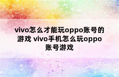 vivo怎么才能玩oppo账号的游戏 vivo手机怎么玩oppo账号游戏